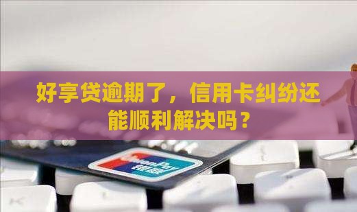 好享贷逾期是否会影响信用卡纠纷处理