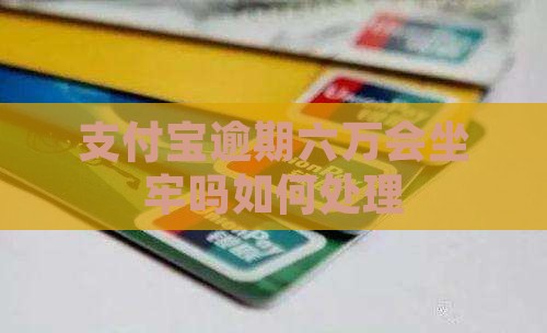 支付宝逾期六万会坐牢吗如何处理