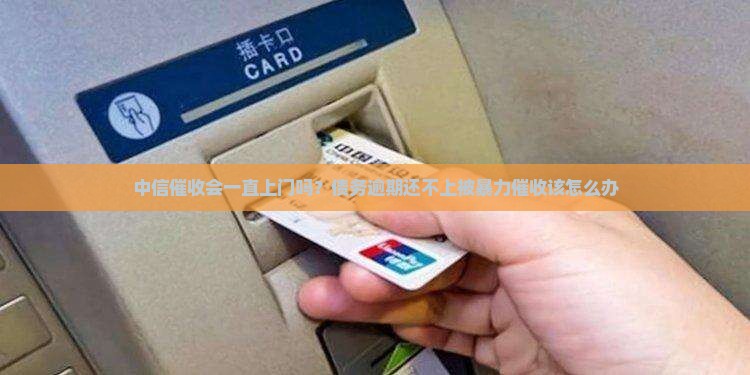 中信催收会一直上门吗需要注意什么