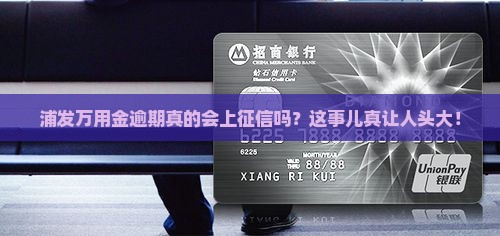 浦发万用金逾期上征信吗 浦发万用金逾期上征信吗
