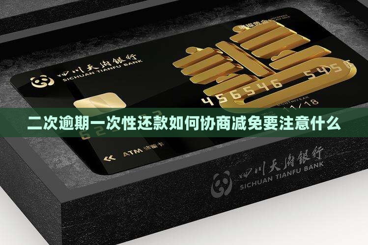 二次逾期一次性还款如何协商减免要注意什么