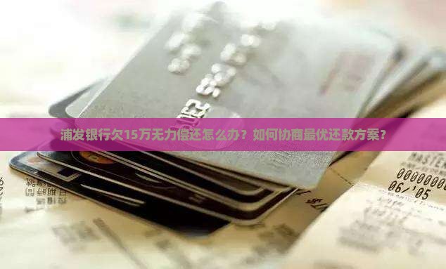 浦发银行欠15万怎么协商还款最优方案是什么