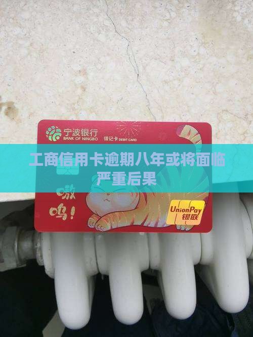 工商信用卡逾期八年后果严重吗