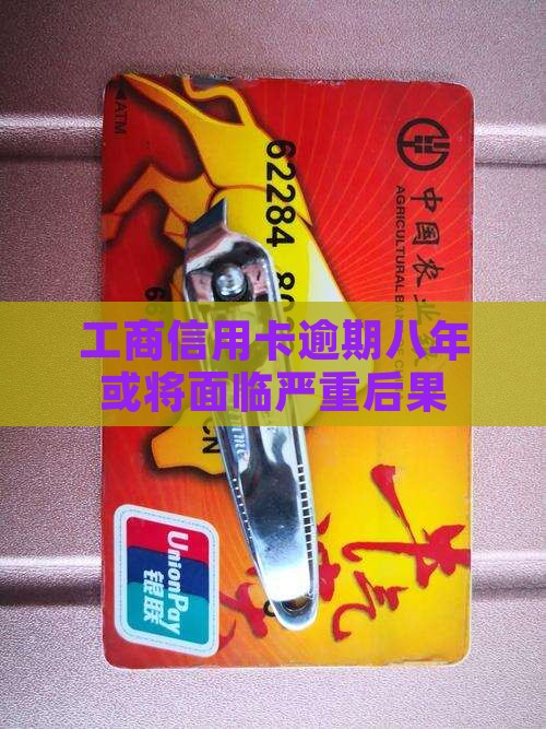 工商信用卡逾期八年后果严重吗