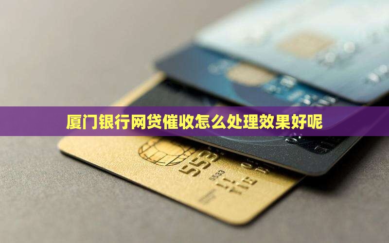厦门银行网贷催收怎么处理效果好