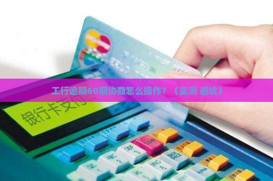 工行逾期协商60期还款方法及注意事项