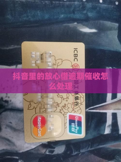 抖音里的放心借逾期催收怎么处理
