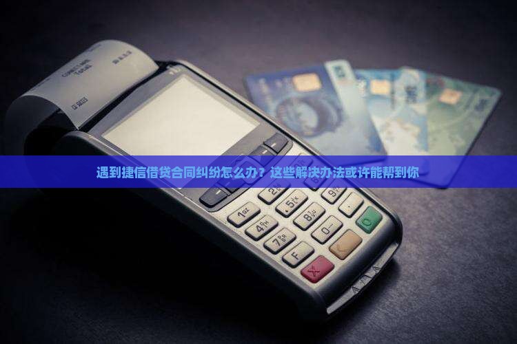 捷信借贷合同纠纷怎么处理的常见解决方法