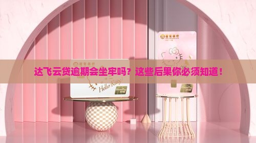 达飞云贷逾期会坐牢吗有哪些后果