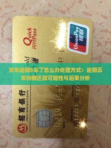 京东逾期5年了怎么办处理方式：逾期五年协商还款可能性与后果分析