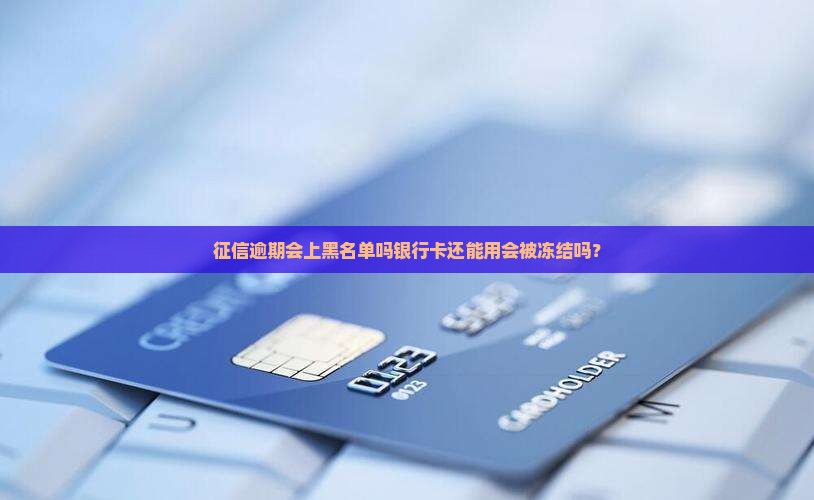 征信逾期会上黑名单吗银行卡还能用会被冻结吗？