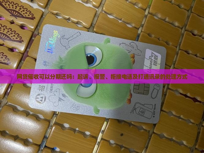 网贷催收可以分期还吗：起诉、报警、拒接电话及打通讯录的处理方式