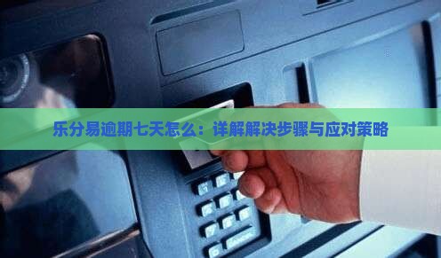 乐分易逾期七天怎么：详解解决步骤与应对策略