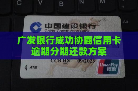 广发银行成功协商信用卡逾期分期还款方案