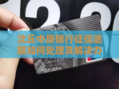 沈丘中原银行征信逾期如何处理及解决办法
