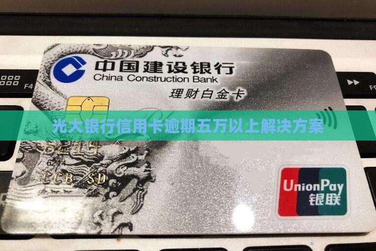 光大银行信用卡逾期五万以上解决方案