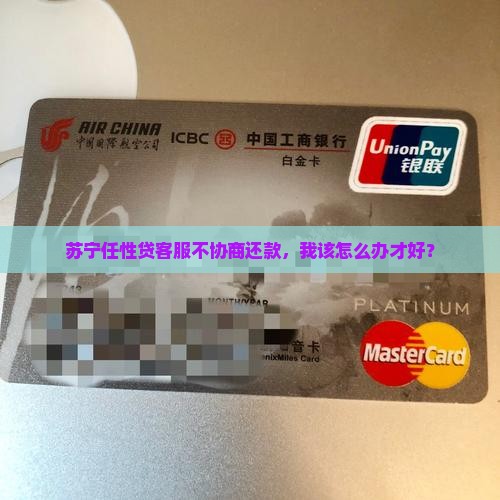 苏宁任性贷客服拒绝协商还款怎么办 苏宁任性贷客服拒绝协商还款怎么办