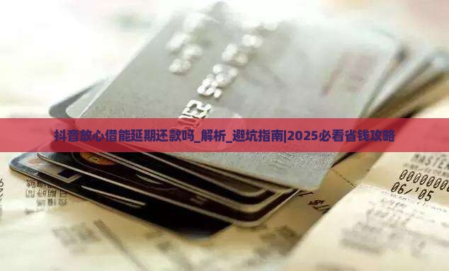 抖音放心借能延期还款吗需要注意哪些事项