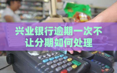 兴业银行逾期一次不让分期如何处理