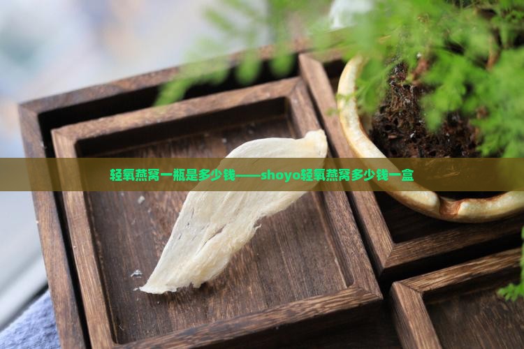 轻氧燕窝一瓶是多少钱——shoyo轻氧燕窝多少钱一盒
