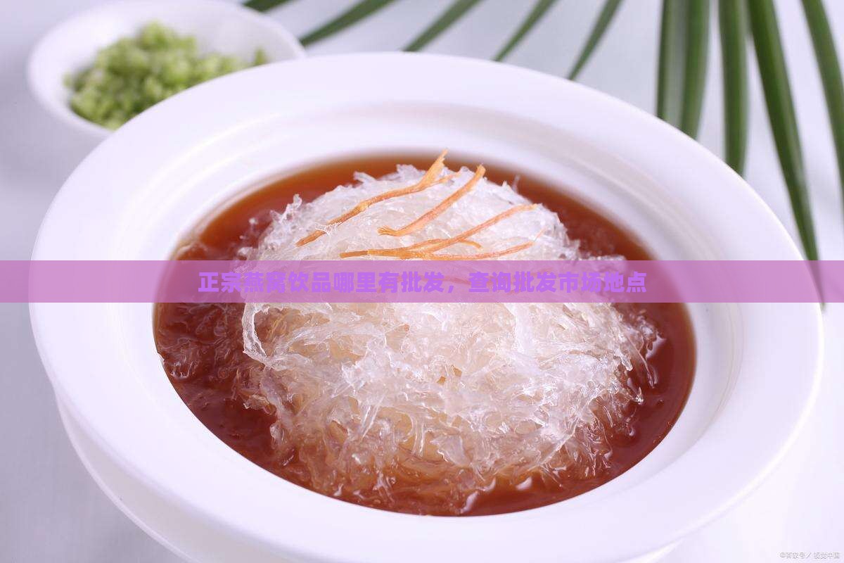 正宗燕窝饮品哪里有批发，查询批发市场地点
