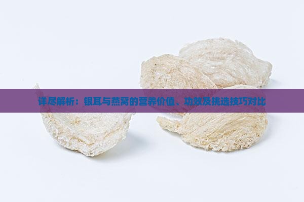 详尽解析：银耳与燕窝的营养价值、功效及挑选技巧对比