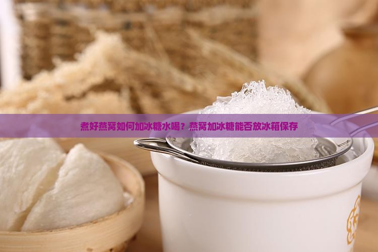 煮好燕窝如何加冰糖水喝？燕窝加冰糖能否放冰箱保存