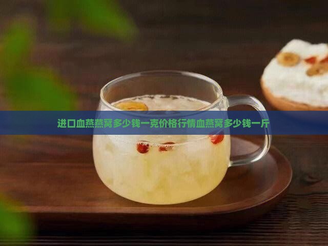进口血燕燕窝多少钱一克价格行情血燕窝多少钱一斤