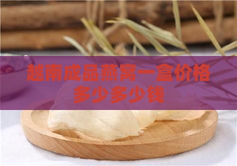 越南成品燕窝一盒价格多少多少钱