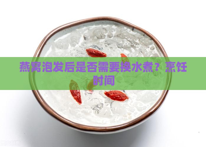 燕窝泡发后是否需要换水煮？烹饪时间