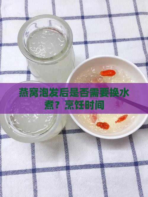 燕窝泡发后是否需要换水煮？烹饪时间
