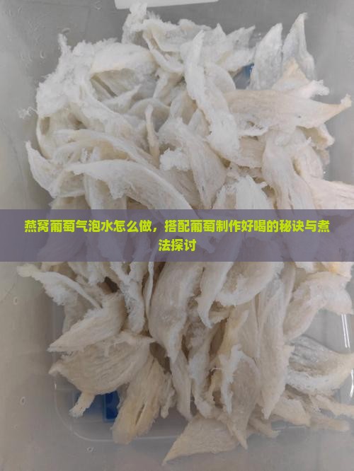 燕窝葡萄气泡水怎么做，搭配葡萄制作好喝的秘诀与煮法探讨