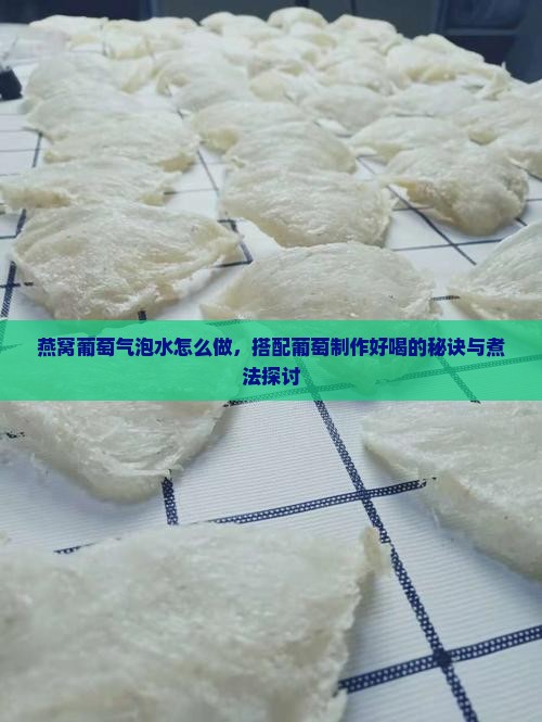 燕窝葡萄气泡水怎么做，搭配葡萄制作好喝的秘诀与煮法探讨