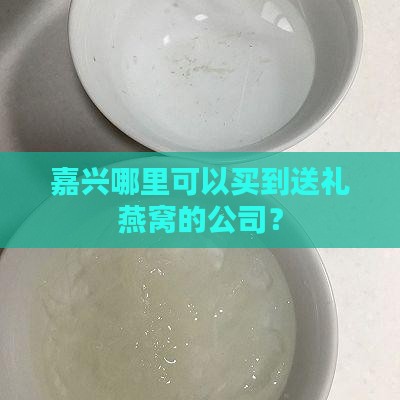 嘉兴哪里可以买到送礼燕窝的公司？