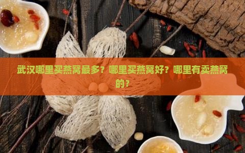 武汉哪里买燕窝最多？哪里买燕窝好？哪里有卖燕窝的？
