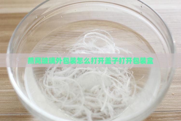 燕窝玻璃外包装怎么打开盖子打开包装盒