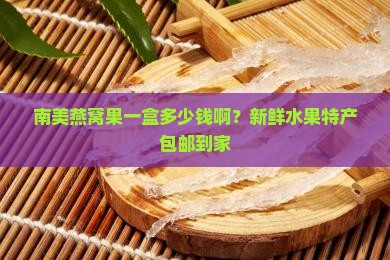南美燕窝果一盒多少钱啊？新鲜水果特产包邮到家