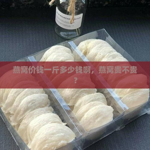 燕窝价钱一斤多少钱啊，燕窝贵不贵？