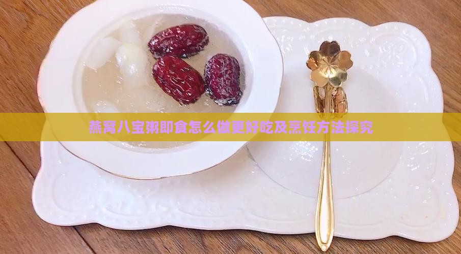 燕窝八宝粥即食怎么做更好吃及烹饪方法探究