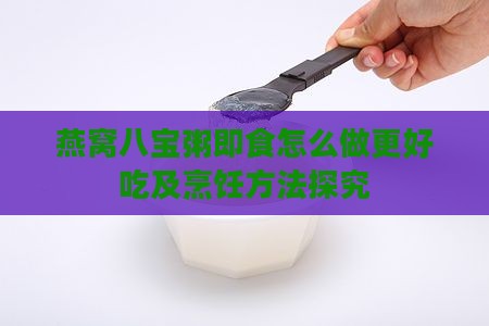 燕窝八宝粥即食怎么做更好吃及烹饪方法探究
