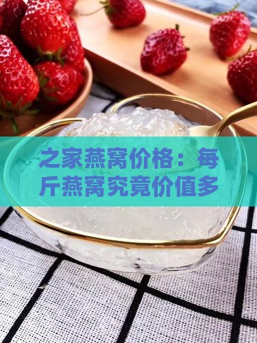 之家燕窝价格：每斤燕窝究竟价值多少