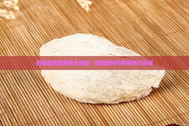 石蜂蜜燕窝炖煮全攻略：搭配食材与炖制技巧详解