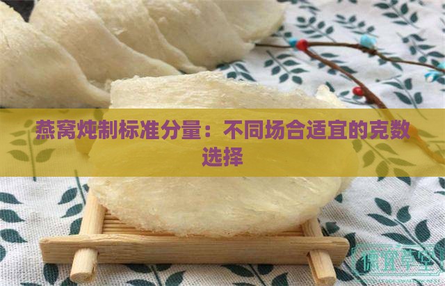 燕窝炖制标准分量：不同场合适宜的克数选择