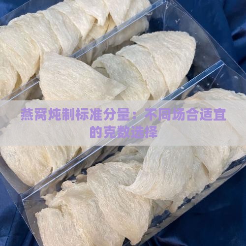 燕窝炖制标准分量：不同场合适宜的克数选择