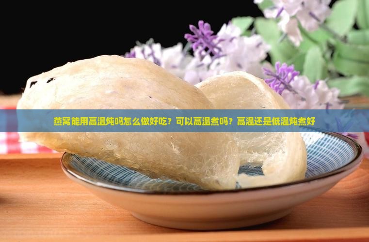 燕窝能用高温炖吗怎么做好吃？可以高温煮吗？高温还是低温炖煮好