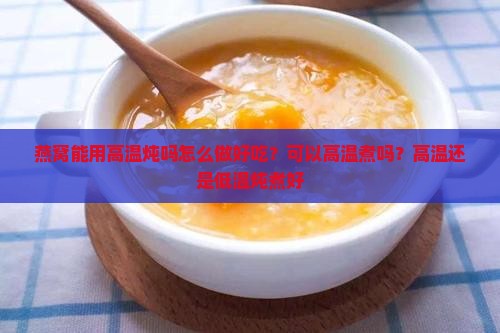 燕窝能用高温炖吗怎么做好吃？可以高温煮吗？高温还是低温炖煮好