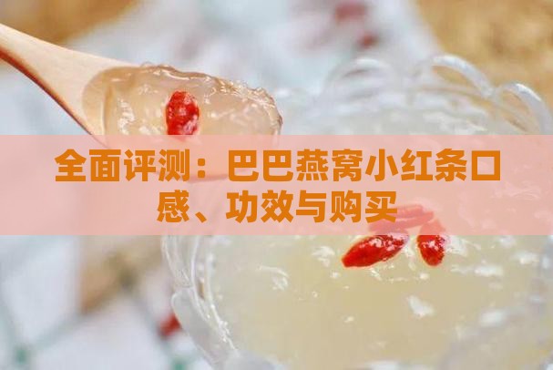 全面评测：巴巴燕窝小红条口感、功效与购买