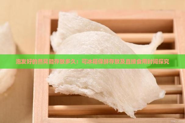 泡发好的燕窝能存放多久：可冰箱保鲜存放及直接食用时间探究