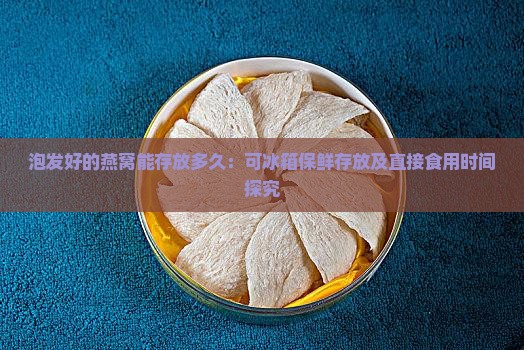 泡发好的燕窝能存放多久：可冰箱保鲜存放及直接食用时间探究
