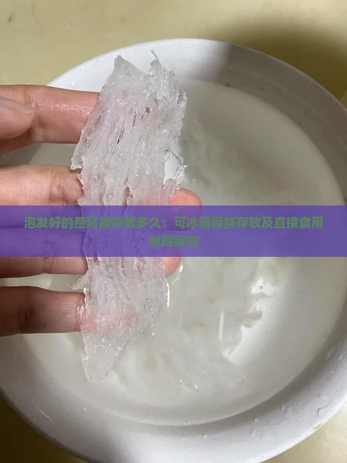 泡发好的燕窝能存放多久：可冰箱保鲜存放及直接食用时间探究